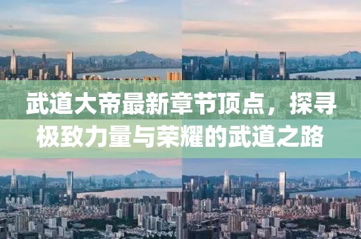 武道大帝最新章節(jié)頂點(diǎn)，探尋極致力量與榮耀的武道之路