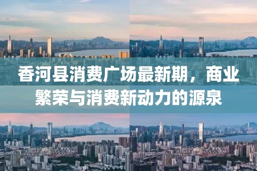 香河縣消費(fèi)廣場最新期，商業(yè)繁榮與消費(fèi)新動力的源泉
