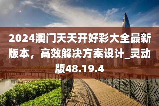 2024澳門天天開好彩大全最新版本，高效解決方案設計_靈動版48.19.4