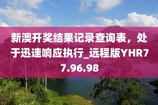 新澳開獎結果記錄查詢表，處于迅速響應執(zhí)行_遠程版YHR77.96.98
