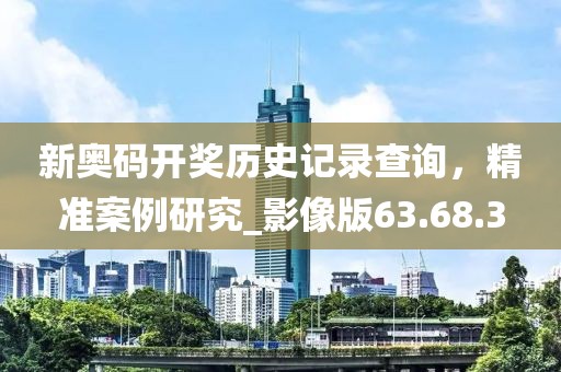 新奧碼開獎歷史記錄查詢，精準案例研究_影像版63.68.3