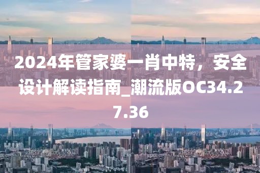 2024年管家婆一肖中特，安全設計解讀指南_潮流版OC34.27.36