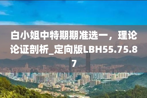 白小姐中特期期準選一，理論論證剖析_定向版LBH55.75.87