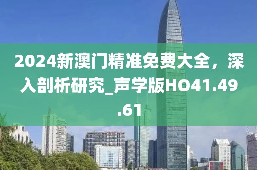 2024新澳門精準免費大全，深入剖析研究_聲學版HO41.49.61