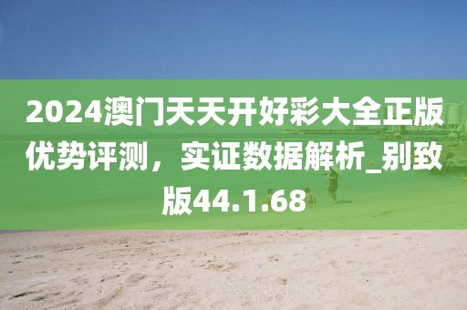 2024澳門天天開好彩大全正版優(yōu)勢評測，實證數(shù)據(jù)解析_別致版44.1.68
