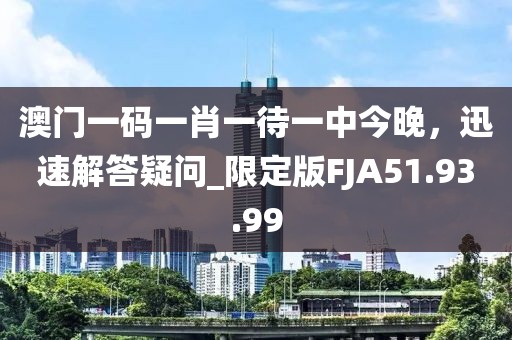 澳門一碼一肖一待一中今晚，迅速解答疑問_限定版FJA51.93.99