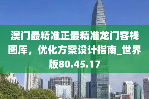 澳門最精準正最精準龍門客棧圖庫，優(yōu)化方案設(shè)計指南_世界版80.45.17
