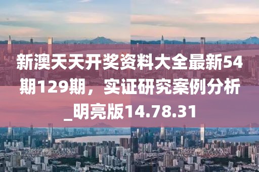 新澳天天開獎資料大全最新54期129期，實證研究案例分析_明亮版14.78.31