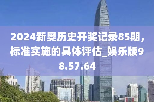 2024新奧歷史開獎記錄85期，標準實施的具體評估_娛樂版98.57.64