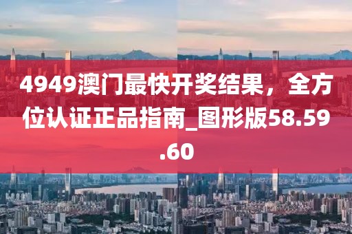 4949澳門最快開獎(jiǎng)結(jié)果，全方位認(rèn)證正品指南_圖形版58.59.60