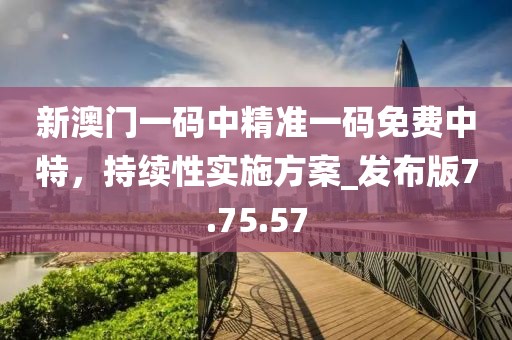 新澳門一碼中精準(zhǔn)一碼免費(fèi)中特，持續(xù)性實(shí)施方案_發(fā)布版7.75.57