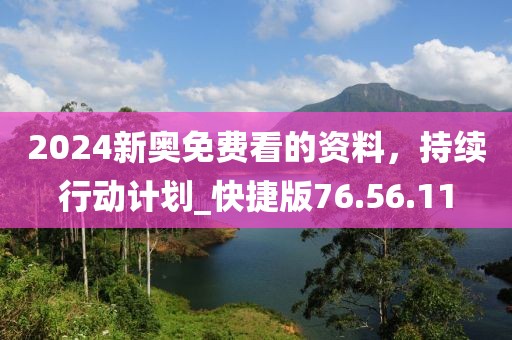 2024新奧免費(fèi)看的資料，持續(xù)行動(dòng)計(jì)劃_快捷版76.56.11