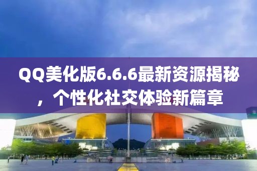 QQ美化版6.6.6最新資源揭秘，個性化社交體驗新篇章