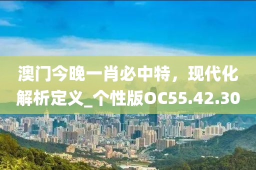 澳門今晚一肖必中特，現(xiàn)代化解析定義_個(gè)性版OC55.42.30