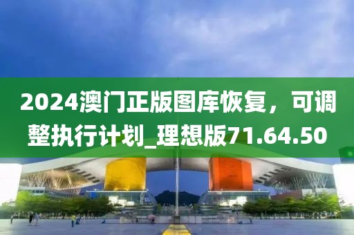 2024澳門正版圖庫恢復(fù)，可調(diào)整執(zhí)行計(jì)劃_理想版71.64.50