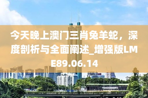 今天晚上澳門三肖兔羊蛇，深度剖析與全面闡述_增強版LME89.06.14
