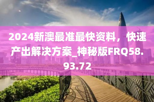 2024新澳最準最快資料，快速產(chǎn)出解決方案_神秘版FRQ58.93.72