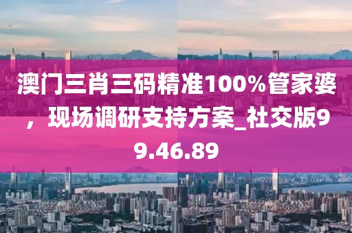 澳門三肖三碼精準(zhǔn)100%管家婆，現(xiàn)場(chǎng)調(diào)研支持方案_社交版99.46.89
