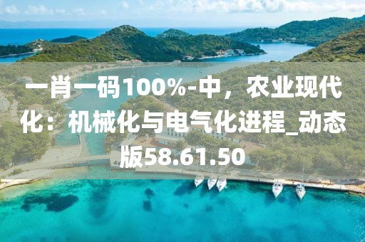 一肖一碼100%-中，農(nóng)業(yè)現(xiàn)代化：機(jī)械化與電氣化進(jìn)程_動(dòng)態(tài)版58.61.50