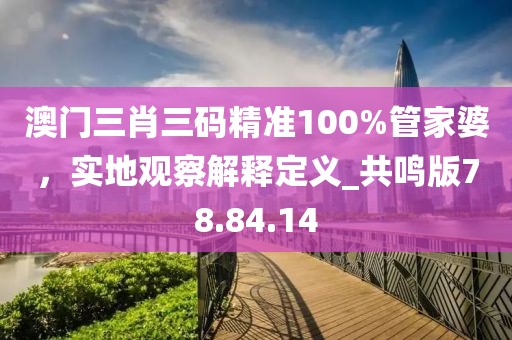 澳門三肖三碼精準(zhǔn)100%管家婆，實(shí)地觀察解釋定義_共鳴版78.84.14