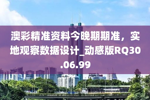 澳彩精準(zhǔn)資料今晚期期準(zhǔn)，實(shí)地觀察數(shù)據(jù)設(shè)計(jì)_動(dòng)感版RQ30.06.99