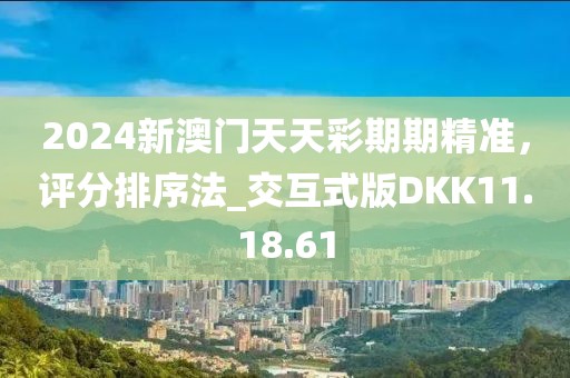 2024新澳門天天彩期期精準(zhǔn)，評(píng)分排序法_交互式版DKK11.18.61