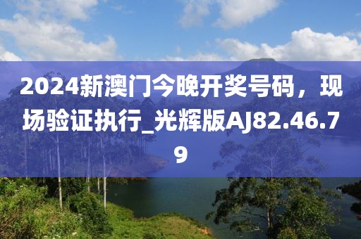 2024新澳門今晚開獎(jiǎng)號(hào)碼，現(xiàn)場(chǎng)驗(yàn)證執(zhí)行_光輝版AJ82.46.79
