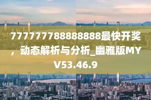 777777788888888最快開獎(jiǎng)，動(dòng)態(tài)解析與分析_幽雅版MYV53.46.9