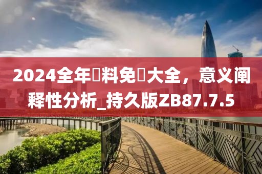 2024全年資料免費(fèi)大全，意義闡釋性分析_持久版ZB87.7.5