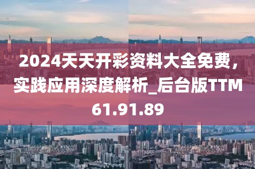 2024天天開彩資料大全免費(fèi)，實(shí)踐應(yīng)用深度解析_后臺(tái)版TTM61.91.89