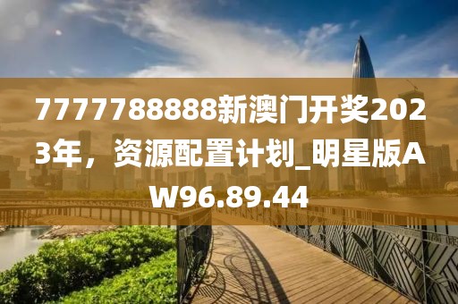 7777788888新澳門開(kāi)獎(jiǎng)2023年，資源配置計(jì)劃_明星版AW96.89.44