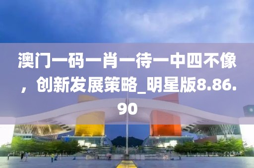 澳門一碼一肖一待一中四不像，創(chuàng)新發(fā)展策略_明星版8.86.90