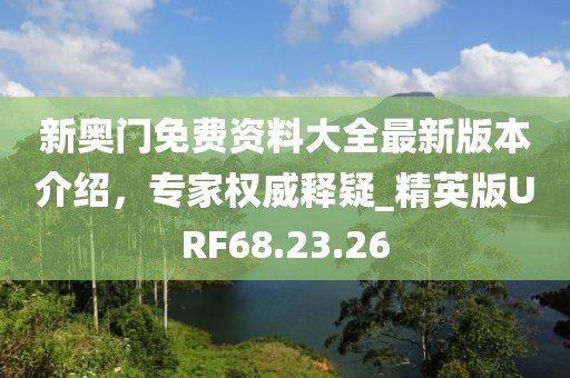 新奧門免費(fèi)資料大全最新版本介紹，專家權(quán)威釋疑_精英版URF68.23.26