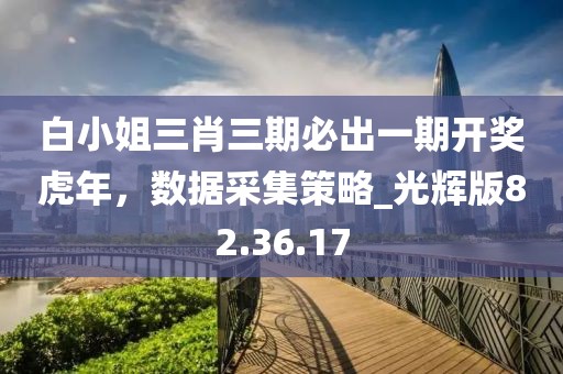 白小姐三肖三期必出一期開(kāi)獎(jiǎng)虎年，數(shù)據(jù)采集策略_光輝版82.36.17