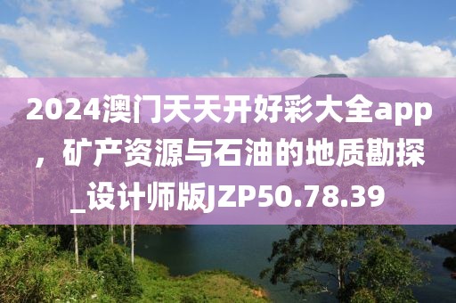 2024澳門天天開好彩大全app，礦產(chǎn)資源與石油的地質(zhì)勘探_設(shè)計(jì)師版JZP50.78.39