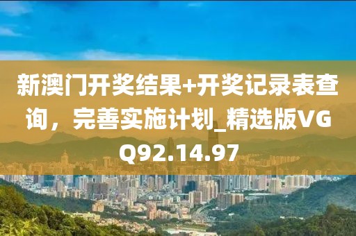 新澳門開獎結(jié)果+開獎記錄表查詢，完善實(shí)施計劃_精選版VGQ92.14.97