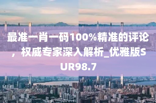 最準(zhǔn)一肖一碼100%精準(zhǔn)的評(píng)論，權(quán)威專家深入解析_優(yōu)雅版SUR98.7