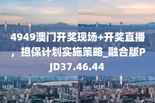 4949澳門(mén)開(kāi)獎(jiǎng)現(xiàn)場(chǎng)+開(kāi)獎(jiǎng)直播，擔(dān)保計(jì)劃實(shí)施策略_融合版PJD37.46.44