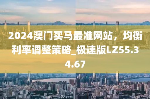 2024澳門(mén)買(mǎi)馬最準(zhǔn)網(wǎng)站，均衡利率調(diào)整策略_極速版LZ55.34.67