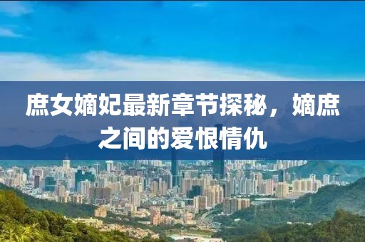 庶女嫡妃最新章節(jié)探秘，嫡庶之間的愛恨情仇
