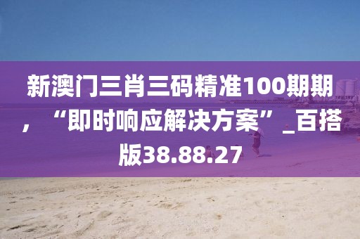 新澳門三肖三碼精準(zhǔn)100期期，“即時(shí)響應(yīng)解決方案”_百搭版38.88.27