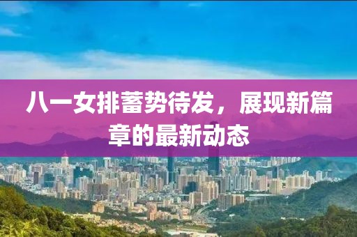 八一女排蓄勢(shì)待發(fā)，展現(xiàn)新篇章的最新動(dòng)態(tài)