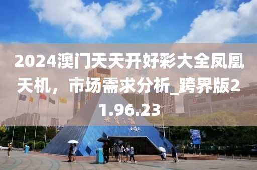 2024澳門天天開(kāi)好彩大全鳳凰天機(jī)，市場(chǎng)需求分析_跨界版21.96.23