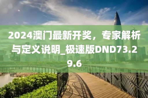 2024澳門最新開獎(jiǎng)，專家解析與定義說明_極速版DND73.29.6