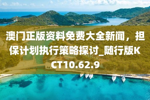 澳門正版資料免費大全新聞，擔(dān)保計劃執(zhí)行策略探討_隨行版KCT10.62.9