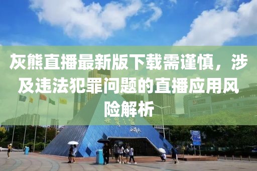 灰熊直播最新版下載需謹慎，涉及違法犯罪問題的直播應用風險解析