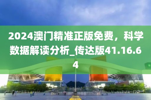 2024澳門精準(zhǔn)正版免費，科學(xué)數(shù)據(jù)解讀分析_傳達版41.16.64