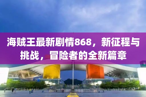 海賊王最新劇情868，新征程與挑戰(zhàn)，冒險(xiǎn)者的全新篇章