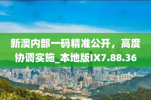 新澳內(nèi)部一碼精準(zhǔn)公開，高度協(xié)調(diào)實施_本地版IX7.88.36