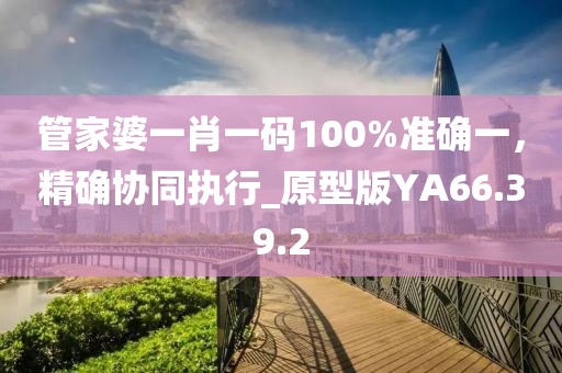 管家婆一肖一碼100%準(zhǔn)確一，精確協(xié)同執(zhí)行_原型版YA66.39.2